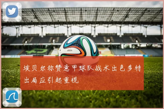 埃贝尔称赞意甲球队战术出色多特出局应引起重视
