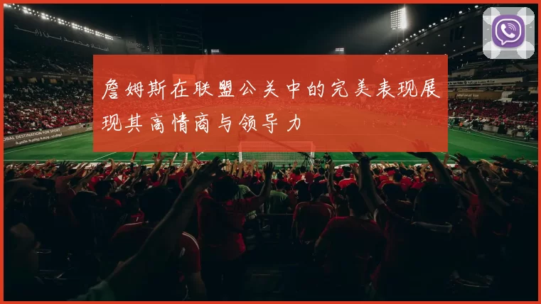 詹姆斯在联盟公关中的完美表现展现其高情商与领导力
