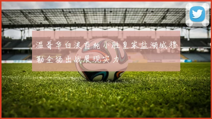 温哥华白浪首轮小胜皇家盐湖城穆勒全场出战展现实力