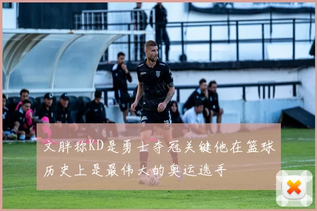 文胖称KD是勇士夺冠关键他在篮球历史上是最伟大的奥运选手