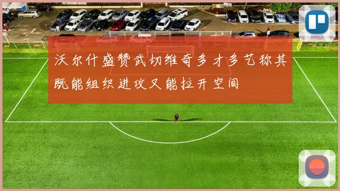 沃尔什盛赞武切维奇多才多艺称其既能组织进攻又能拉开空间