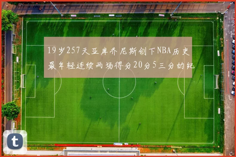 19岁257天亚库乔尼斯创下NBA历史最年轻连续两场得分20分5三分的纪录