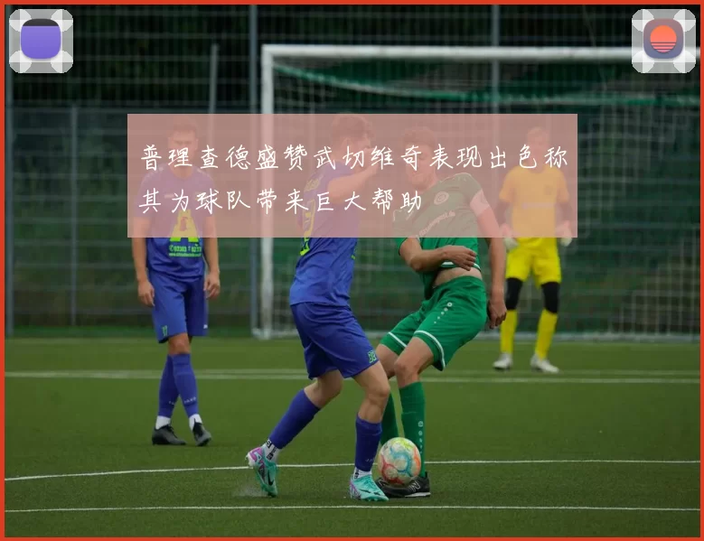 普理查德盛赞武切维奇表现出色称其为球队带来巨大帮助