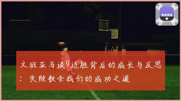 文班亚马谈9连胜背后的成长与反思：失败教会我们的成功之道