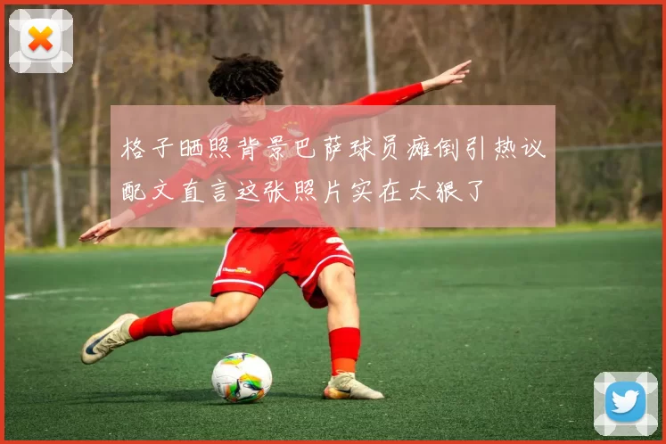 格子晒照背景巴萨球员瘫倒引热议配文直言这张照片实在太狠了