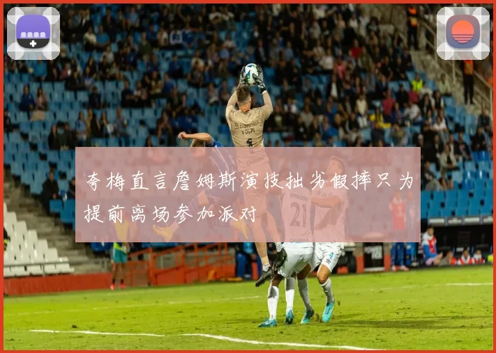 夸梅直言詹姆斯演技拙劣假摔只为提前离场参加派对