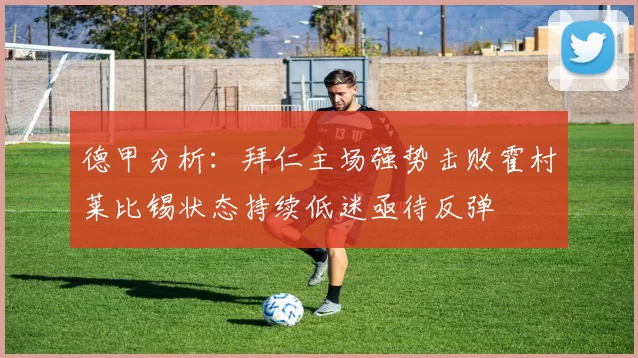 德甲分析：拜仁主场强势击败霍村莱比锡状态持续低迷亟待反弹