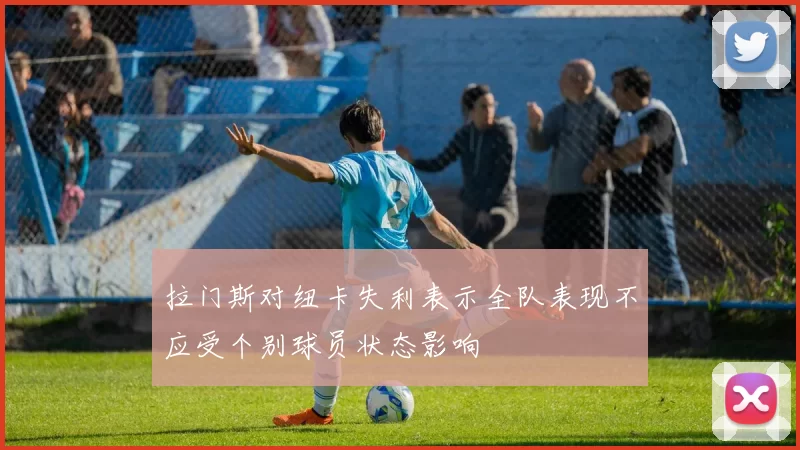 拉门斯对纽卡失利表示全队表现不应受个别球员状态影响