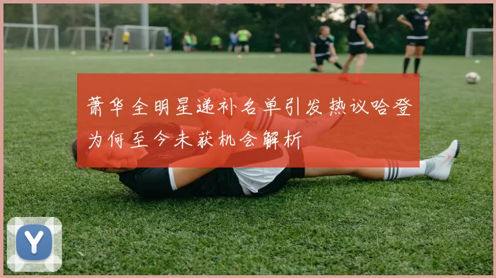 萧华全明星递补名单引发热议哈登为何至今未获机会解析