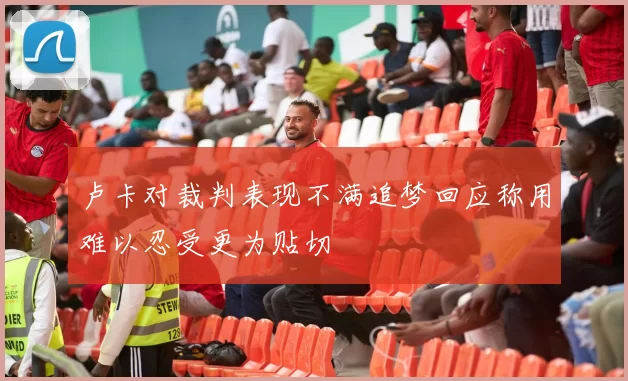 卢卡对裁判表现不满追梦回应称用难以忍受更为贴切