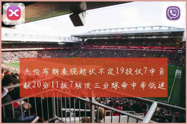 杰伦布朗表现起伏不定19投仅7中贡献20分11板7助攻三分球命中率低迷