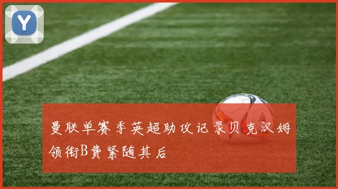 曼联单赛季英超助攻记录贝克汉姆领衔B费紧随其后