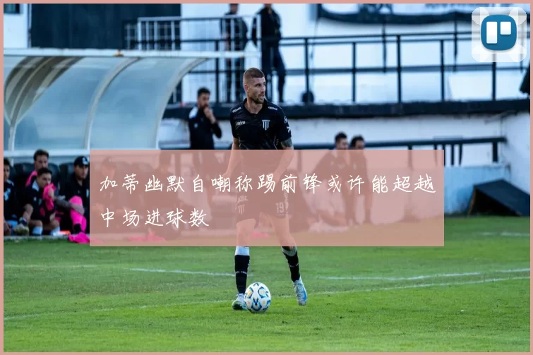 加蒂幽默自嘲称踢前锋或许能超越中场进球数