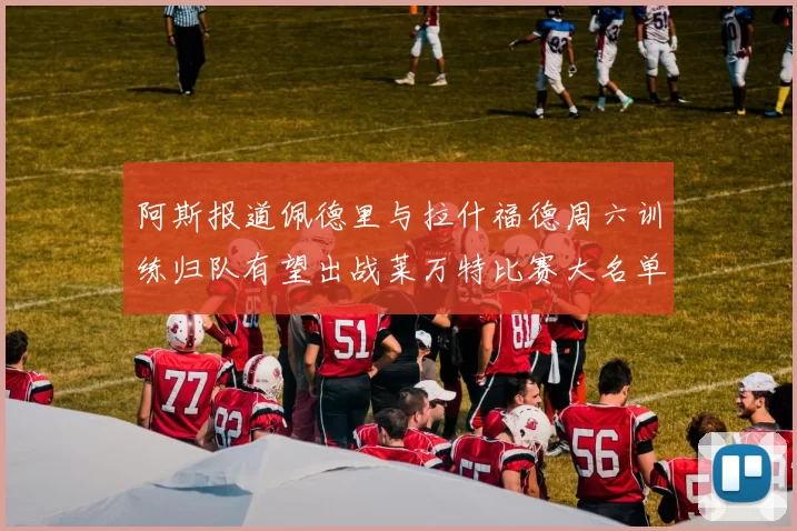 阿斯报道佩德里与拉什福德周六训练归队有望出战莱万特比赛大名单