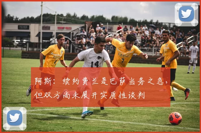 阿斯：续约费兰是巴萨当务之急，但双方尚未展开实质性谈判
