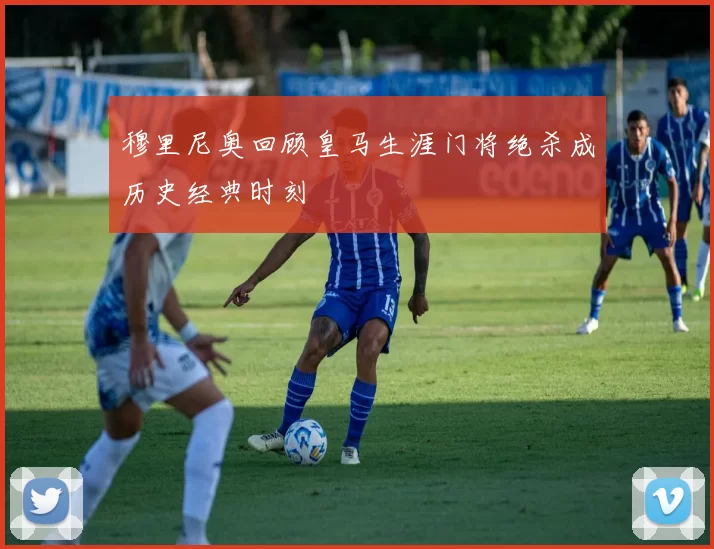 穆里尼奥回顾皇马生涯门将绝杀成历史经典时刻