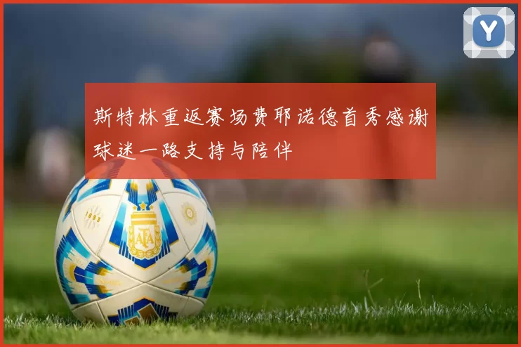 斯特林重返赛场费耶诺德首秀感谢球迷一路支持与陪伴