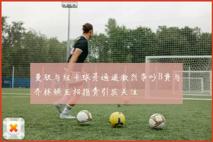 曼联与纽卡球员通道激烈争吵B费与乔林顿互相指责引发关注