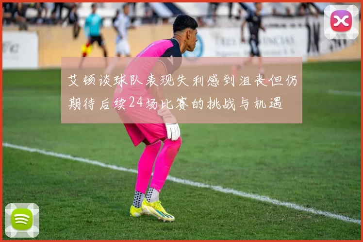 艾顿谈球队表现失利感到沮丧但仍期待后续24场比赛的挑战与机遇