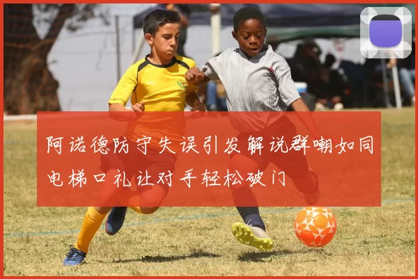 阿诺德防守失误引发解说群嘲如同电梯口礼让对手轻松破门