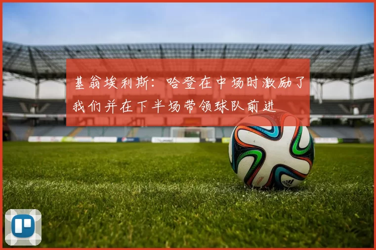 基翁埃利斯：哈登在中场时激励了我们并在下半场带领球队前进