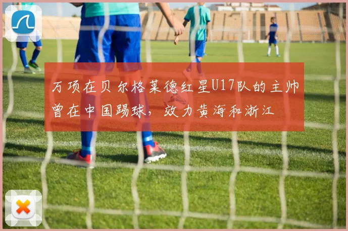 万项在贝尔格莱德红星U17队的主帅曾在中国踢球，效力黄海和浙江