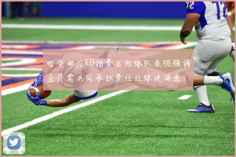 哈登回应KD指责东约球队表现强调全员需共同承担责任让球迷满意